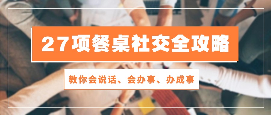 27项 餐桌社交全攻略：教你会说话、会办事、办成事（28节课） - 猎人社区-猎人社区