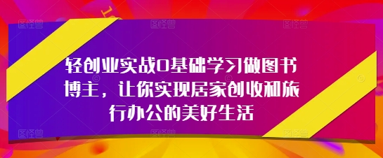 轻创业实战0基础学习做图书博主，让你实现居家创收和旅行办公的美好生活 - 猎人社区-猎人社区