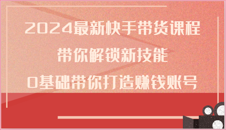2024最新快手带货课程，带你解锁新技能，0基础带你打造赚钱账号 - 猎人社区-猎人社区