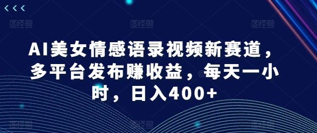 AI美女情感语录视频新赛道，多平台发布赚收益，每天一小时，日入400+【揭秘】 - 猎人社区-猎人社区