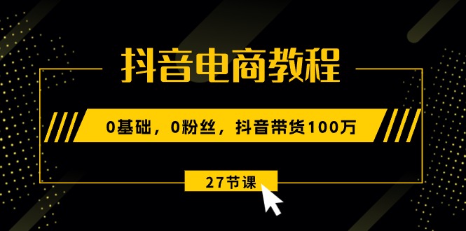 抖音电商教程：0基础，0粉丝，抖音带货100万（27节视频课） - 猎人社区-猎人社区