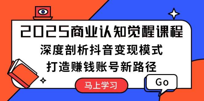 2025商业认知觉醒课程：深度剖析抖音变现模式，打造赚钱账号新路径 - 猎人社区-猎人社区