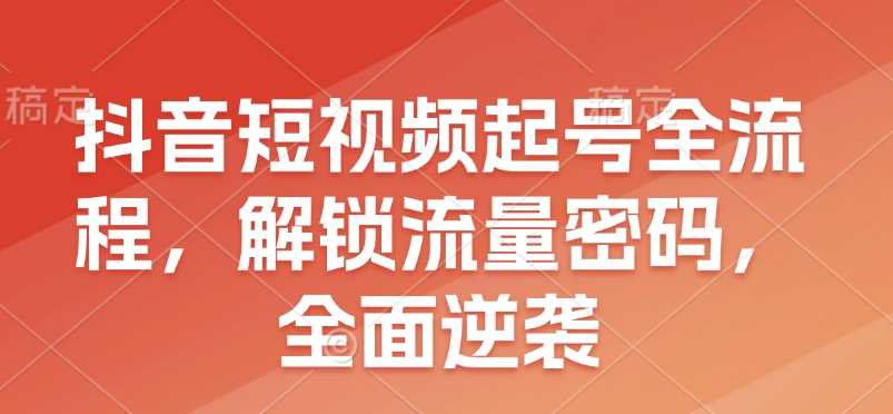抖音短视频起号全流程，解锁流量密码，全面逆袭-猎人社区