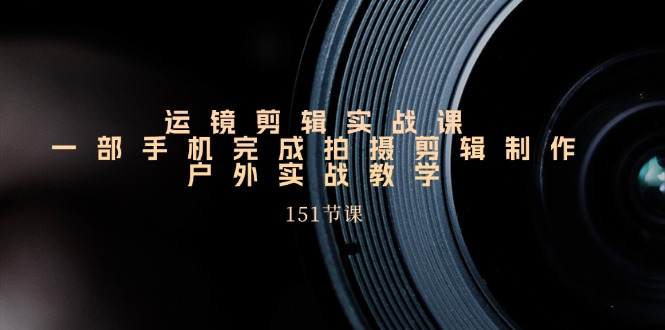 运镜剪辑实战课，一部手机完成拍摄剪辑制作，户外实战教学（151节课） - 猎人社区-猎人社区