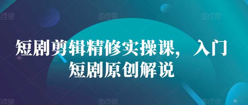 短剧剪辑精修实操课，入门短剧原创解说 - 猎人社区-猎人社区