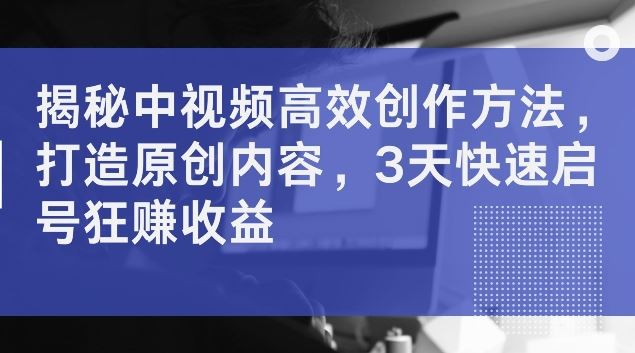 揭秘中视频高效创作方法，打造原创内容，3天快速启号狂赚收益【揭秘】 - 猎人社区-猎人社区
