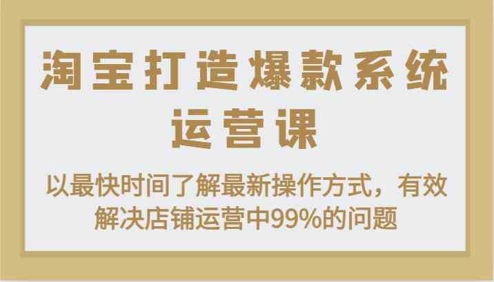 淘宝打造爆款系统运营课：以最快时间了解最新操作方式，有效解决店铺运营中99%的问题 - 猎人社区-猎人社区
