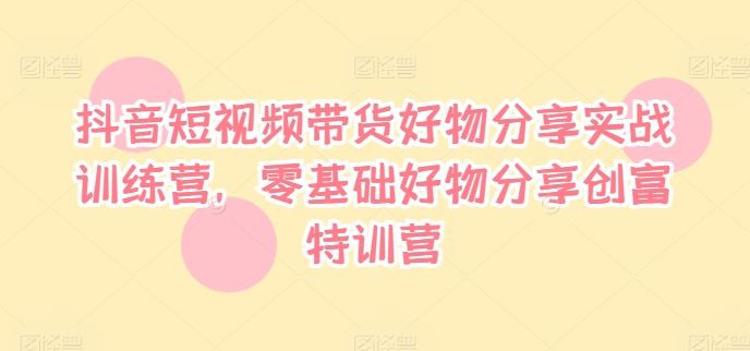 抖音短视频带货好物分享实战训练营，零基础好物分享创富特训营 - 猎人社区-猎人社区
