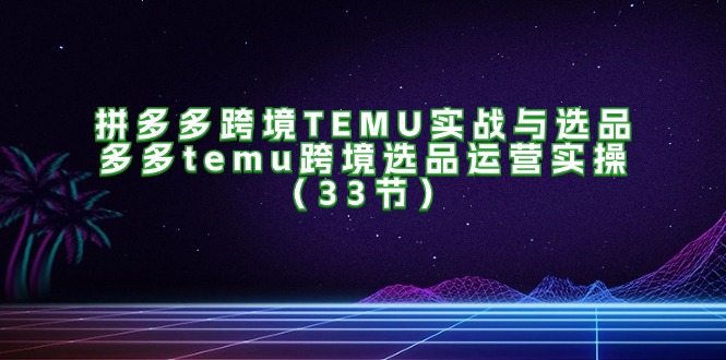 拼多多跨境TEMU实战与选品，多多temu跨境选品运营实操（33节） - 猎人社区-猎人社区