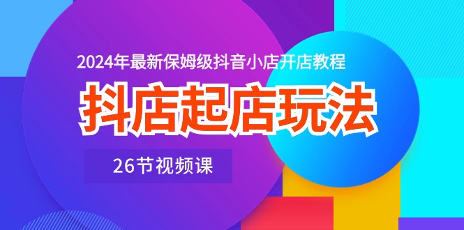 抖店起店玩法，2024年最新保姆级抖音小店开店教程（26节视频课） - 猎人社区-猎人社区