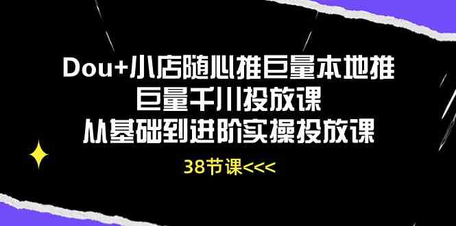 Dou+小店随心推巨量本地推巨量千川投放课，从基础到进阶实操投放课（38节） - 猎人社区-猎人社区