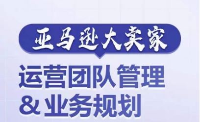 亚马逊大卖家-运营团队管理&业务规划，为你揭秘如何打造超强实力的运营团队 - 猎人社区-猎人社区