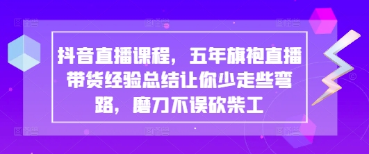 抖音直播课程，五年旗袍直播带货经验总结让你少走些弯路，磨刀不误砍柴工 - 猎人社区-猎人社区