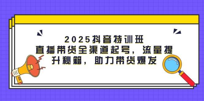 2025抖音特训班：直播带货全渠道起号，流量提升秘籍，助力带货爆发-猎人社区