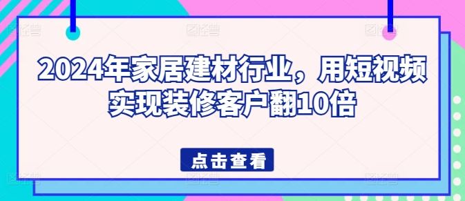2024年家居建材行业，用短视频实现装修客户翻10倍 - 猎人社区-猎人社区