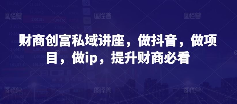 财商创富私域讲座，做抖音，做项目，做ip，提升财商必看 - 猎人社区-猎人社区