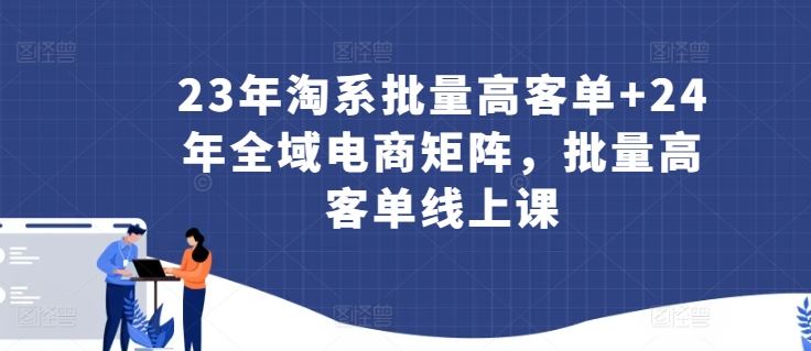 23年淘系批量高客单+24年全域电商矩阵，批量高客单线上课 - 猎人社区-猎人社区