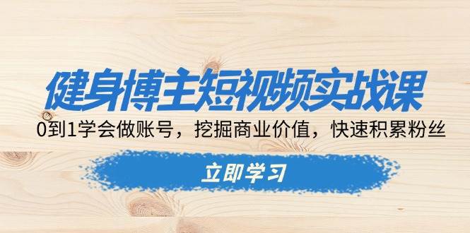 健身博主短视频实战课：0到1学会做账号，挖掘商业价值，快速积累粉丝 - 猎人社区-猎人社区