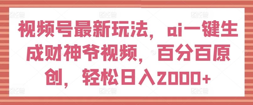 视频号最新玩法，ai一键生成财神爷视频，百分百原创，轻松日入2000+【揭秘】 - 猎人社区-猎人社区