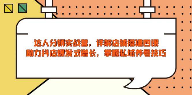 达人分销实战营，店铺搭建四课，助力抖店爆发式增长，掌握私域养号技巧 - 猎人社区-猎人社区