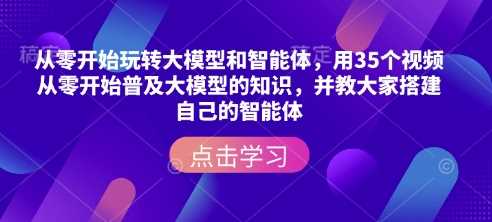 从零开始玩转大模型和智能体，用35个视频从零开始普及大模型的知识，并教大家搭建自己的智能体 - 猎人社区-猎人社区