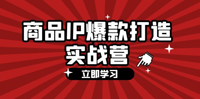 商品-IP爆款打造实战营【第四期】，手把手教你打造商品IP，爆款 不断 - 猎人社区-猎人社区