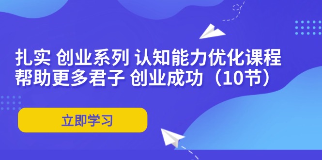 扎实 创业系列 认知能力优化课程：帮助更多君子 创业成功（10节） - 猎人社区-猎人社区