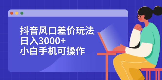 抖音风口差价玩法，日入3000+，小白手机可操作 - 猎人社区-猎人社区