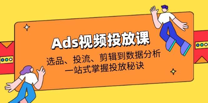 Ads视频投放课全解析：选品、投流、剪辑到数据分析，一站式掌握投放秘诀 - 猎人社区-猎人社区