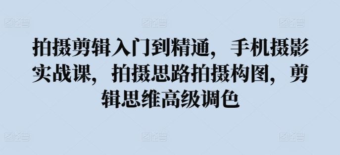 拍摄剪辑入门到精通，手机摄影实战课，拍摄思路拍摄构图，剪辑思维高级调色 - 猎人社区-猎人社区
