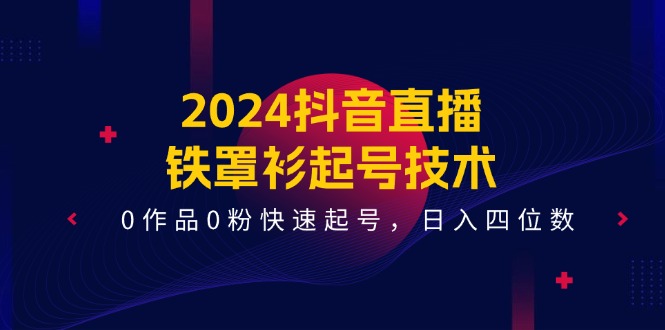 2024抖音直播铁罩衫起号技术，0作品0粉快速起号，日入四位数（14节课） - 猎人社区-猎人社区