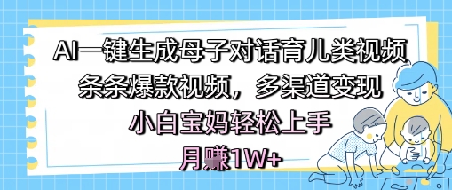 AI一键生成母子对话育儿类视频，条条爆款视频，多渠道变现，小白宝妈轻松上手，月入1W+ - 猎人社区-猎人社区