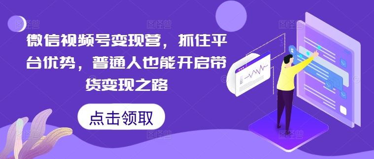 微信视频号变现营，抓住平台优势，普通人也能开启带货变现之路 - 猎人社区-猎人社区