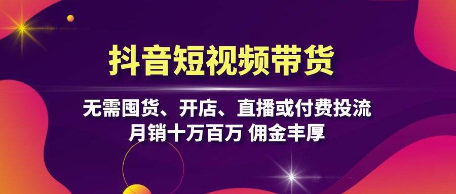 抖音短视频带货：无需囤货、开店、直播或付费投流，月销十万百万 佣金丰厚 - 猎人社区-猎人社区