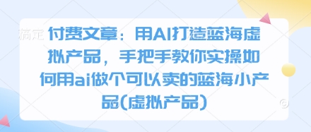 付费文章：用AI打造蓝海虚拟产品，手把手教你实操如何用ai做个可以卖的蓝海小产品(虚拟产品) - 猎人社区-猎人社区