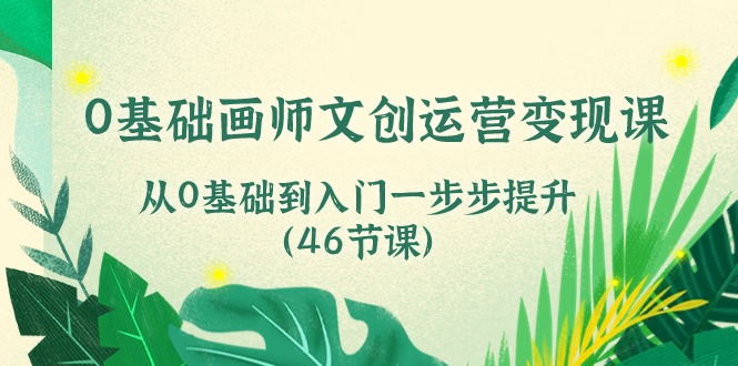0基础画师 文创运营变现课，从0基础到入门一步步提升（46节课） - 猎人社区-猎人社区