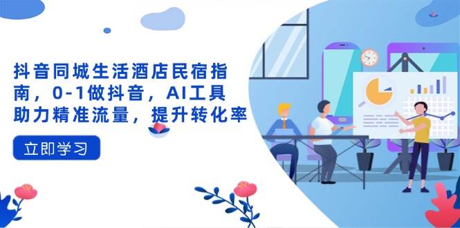 抖音同城生活酒店民宿指南，0-1做抖音，AI工具助力精准流量，提升转化率 - 猎人社区-猎人社区