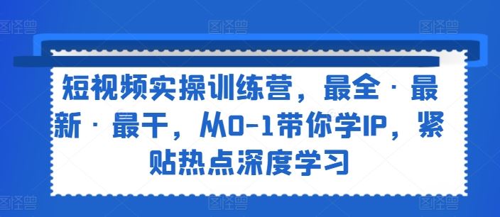 短视频实操训练营，最全·最新·最干，从0-1带你学IP，紧贴热点深度学习 - 猎人社区-猎人社区