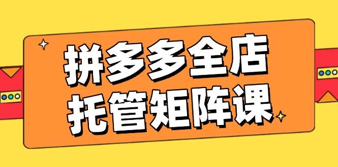 拼多多全店托管矩阵课，盈利动销玩法，高效计划设置，提升店铺效益-猎人社区