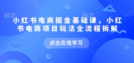 小红书电商掘金课，小红书电商项目玩法全流程拆解（更新7月） - 猎人社区-猎人社区