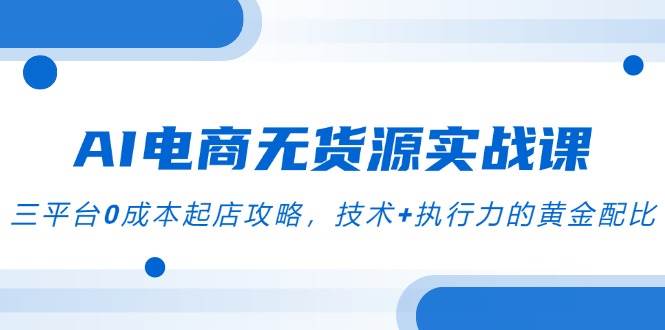 AI电商无货源实战课，三平台0成本起店攻略，技术+执行力的黄金配比 - 猎人社区-猎人社区