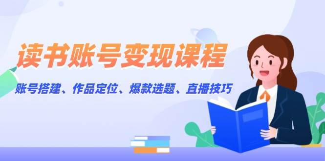 读书账号变现课程：账号搭建、作品定位、爆款选题、直播技巧 - 猎人社区-猎人社区
