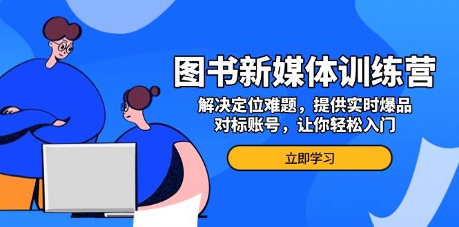 图书新媒体训练营，解决定位难题，提供实时爆品、对标账号，让你轻松入门 - 猎人社区-猎人社区