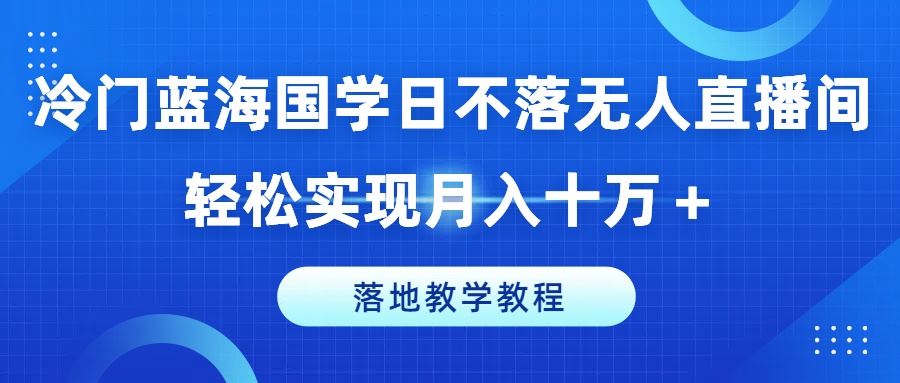 冷门蓝海国学日不落无人直播间，轻松实现月入十万+，落地教学教程【揭秘】-猎人社区
