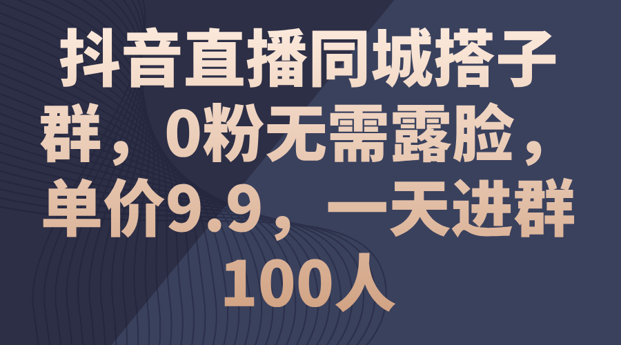 抖音直播同城搭子群，0粉无需露脸，单价9.9，一天进群100人-猎人社区