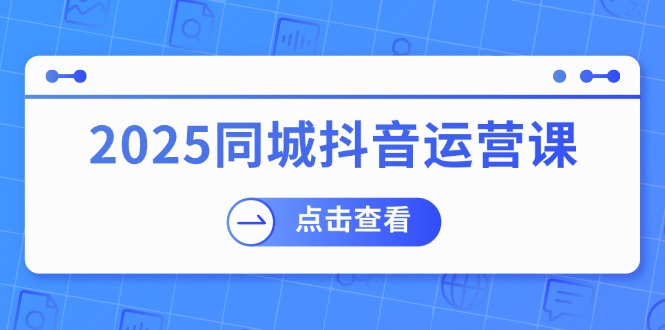 2025同城抖音运营课：涵盖实体店盈利，团购好处，助商家获取流量 - 猎人社区-猎人社区