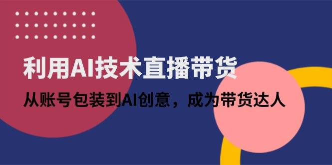 利用AI技术直播带货：从账号包装到AI创意，成为带货达人 - 猎人社区-猎人社区