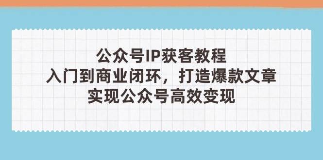 公众号IP获客教程(第3期)，从入门到商业闭环，打造爆款文章，实现公众号高效变现 - 猎人社区-猎人社区