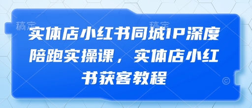 实体店小红书同城IP深度陪跑实操课，实体店小红书获客教程 - 猎人社区-猎人社区