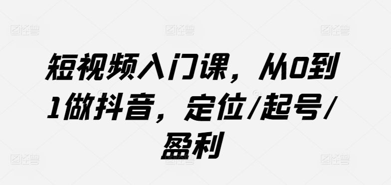 短视频入门课，从0到1做抖音，定位/起号/盈利 - 猎人社区-猎人社区